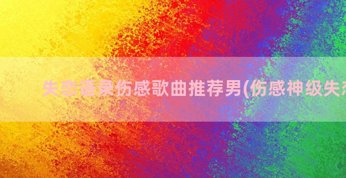 失恋语录伤感歌曲推荐男(伤感神级失恋语录)